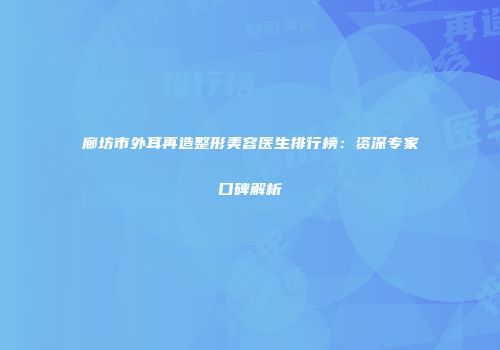 廊坊市外耳再造整形美容医生排行榜：资深专家口碑解析