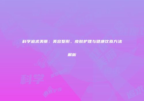 科学追求美丽：美容整形、皮肤护理与健康饮食方法解析