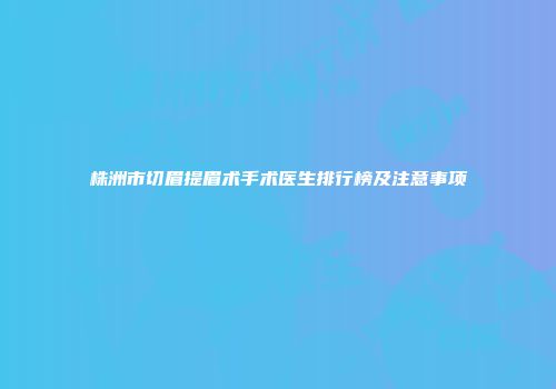 株洲市切眉提眉术手术医生排行榜及注意事项