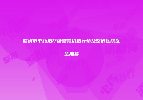 临汾市中药治疗酒糟鼻价格行情及整形医院医生推荐