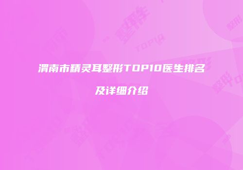 渭南市精灵耳整形TOP10医生排名及详细介绍