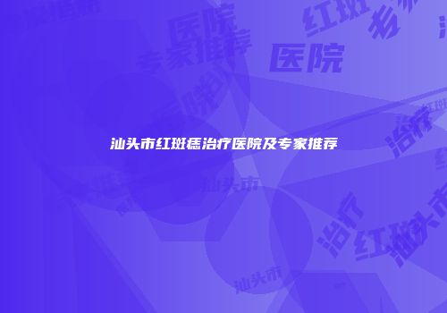 汕头市红斑痣治疗医院及专家推荐
