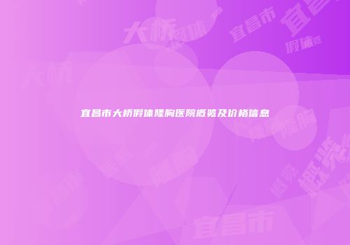 宜昌市大桥假体隆胸医院概览及价格信息