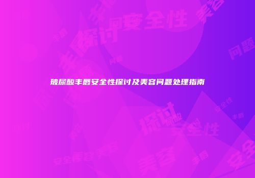 玻尿酸丰唇安全性探讨及美容问题处理指南