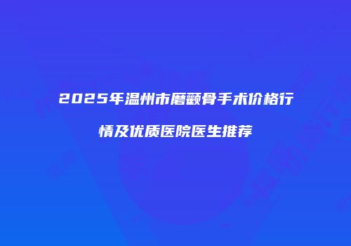2025年温州市磨颧骨手术价格行情及优质医院医生推荐