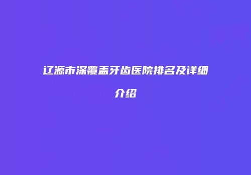 辽源市深覆盖牙齿医院排名及详细介绍