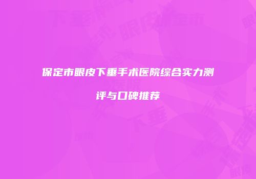 保定市眼皮下垂手术医院综合实力测评与口碑推荐