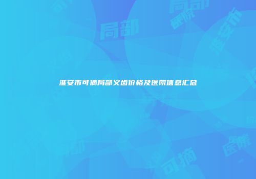 淮安市可摘局部义齿价格及医院信息汇总