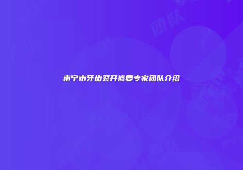 南宁市牙齿裂开修复专家团队介绍
