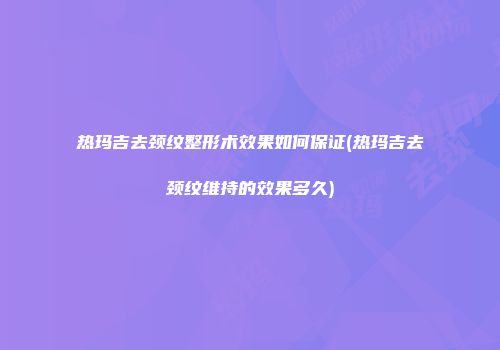 热玛吉去颈纹整形术效果如何保证(热玛吉去颈纹维持的效果多久)