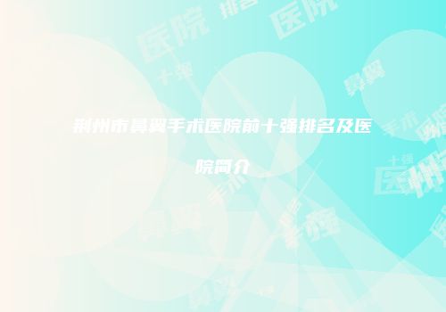 荆州市鼻翼手术医院前十强排名及医院简介