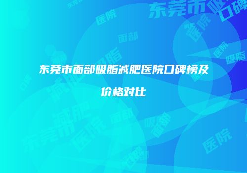 东莞市面部吸脂减肥医院口碑榜及价格对比