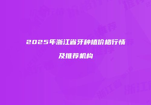2025年浙江省牙种植价格行情及推荐机构