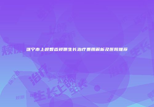 遂宁市上颌智齿颊侧生长治疗费用解析及医院推荐