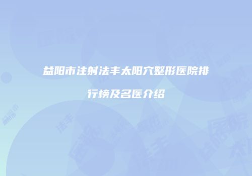 益阳市注射法丰太阳穴整形医院排行榜及名医介绍