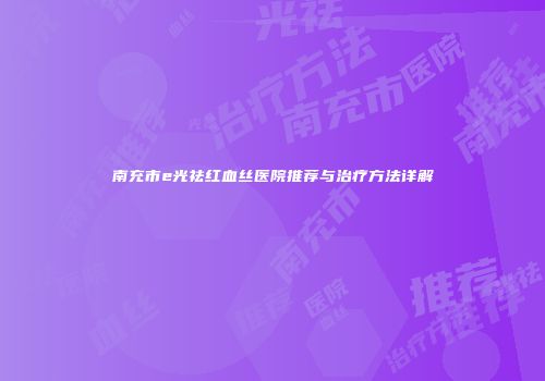 南充市e光祛红血丝医院推荐与治疗方法详解
