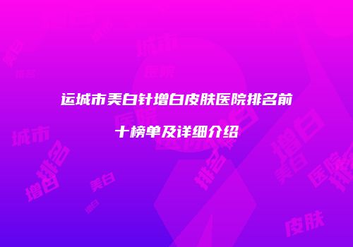 运城市美白针增白皮肤医院排名前十榜单及详细介绍