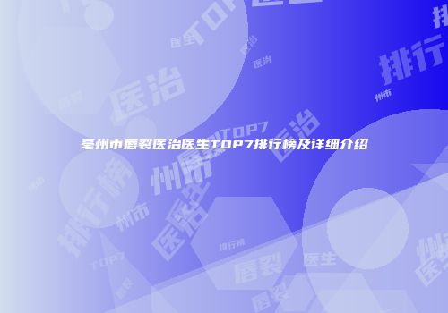 亳州市唇裂医治医生TOP7排行榜及详细介绍