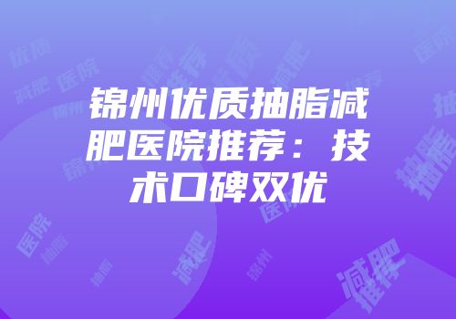锦州优质抽脂减肥医院推荐：技术口碑双优