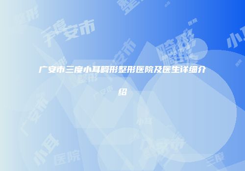 广安市三度小耳畸形整形医院及医生详细介绍