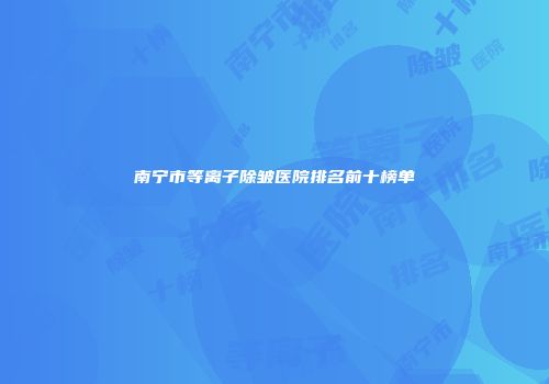 南宁市等离子除皱医院排名前十榜单