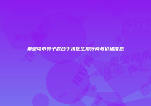 秦皇岛市鼻子综合手术医生排行榜与价格信息