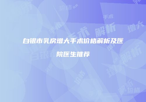 白银市乳房增大手术价格解析及医院医生推荐