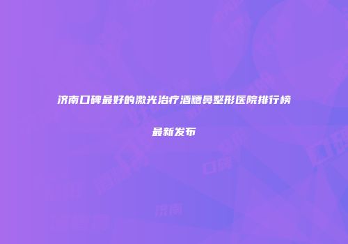 济南口碑最好的激光治疗酒糟鼻整形医院排行榜最新发布