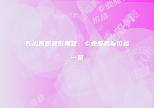 长治玛恩整形美容：专业服务与价格一览