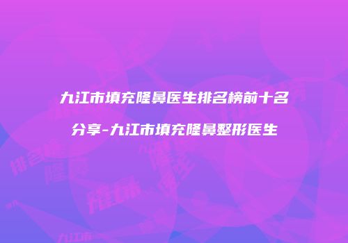 九江市填充隆鼻医生排名榜前十名分享-九江市填充隆鼻整形医生