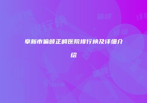阜新市偏颌正畸医院排行榜及详细介绍