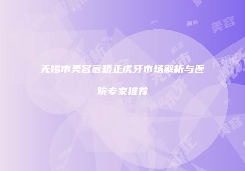 无锡市美容冠矫正虎牙市场解析与医院专家推荐