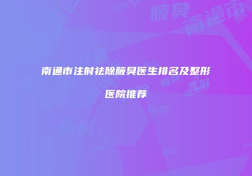 南通市注射祛除腋臭医生排名及整形医院推荐