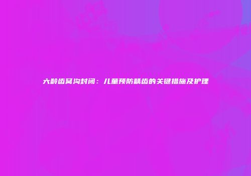 六龄齿窝沟封闭：儿童预防龋齿的关键措施及护理