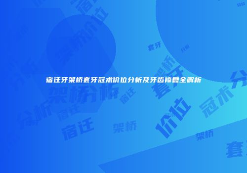 宿迁牙架桥套牙冠术价位分析及牙齿修复全解析