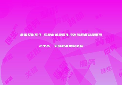 黄雷整形医生-铜陵市黄雷医生冷冻溶脂瘦背部整形水平高，关键服务也很奈斯