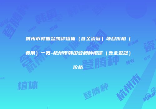 杭州市韩国登腾种植体（含全瓷冠）项目价格（费用）一览-杭州市韩国登腾种植体（含全瓷冠）价格
