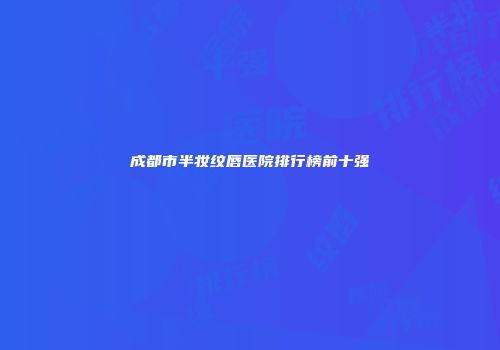 成都市半妆纹唇医院排行榜前十强