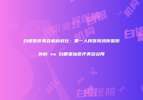 白银整形美容机构对比：第一人民医院烧伤整形外科 vs 白眼星灿医疗美容诊所