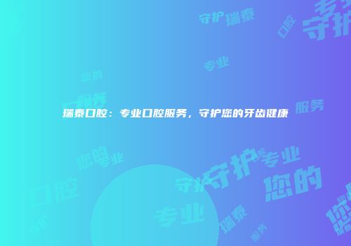 瑞泰口腔：专业口腔服务，守护您的牙齿健康