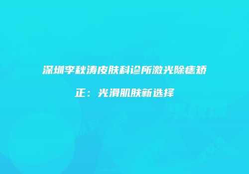 深圳李秋涛皮肤科诊所激光除痣矫正：光滑肌肤新选择