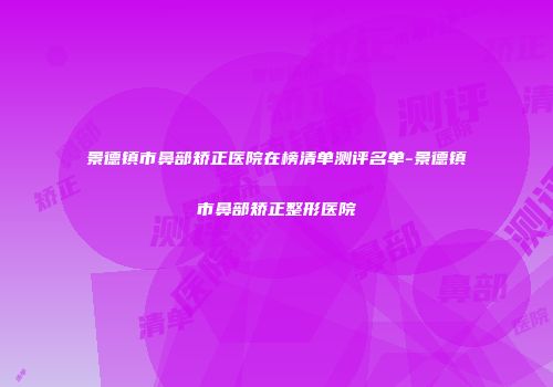 景德镇市鼻部矫正医院在榜清单测评名单-景德镇市鼻部矫正整形医院