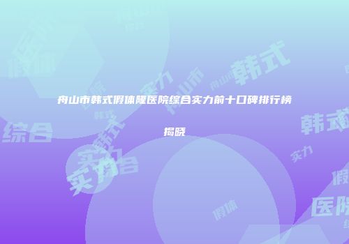 舟山市韩式假体隆医院综合实力前十口碑排行榜揭晓