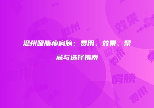 温州吸脂瘦肩膀：费用、效果、禁忌与选择指南