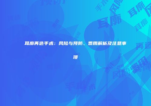耳廓再造手术：风险与预防、费用解析及注意事项