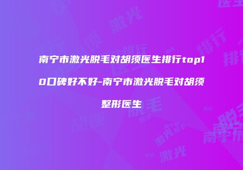 南宁市激光脱毛对胡须医生排行top10口碑好不好-南宁市激光脱毛对胡须整形医生