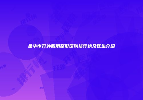 金华市开外眼角整形医院排行榜及医生介绍