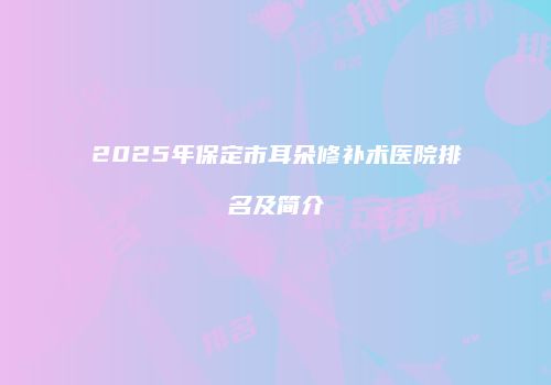 2025年保定市耳朵修补术医院排名及简介