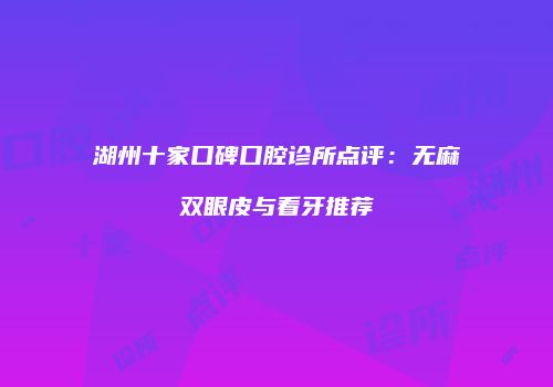 湖州十家口碑口腔诊所点评：无麻双眼皮与看牙推荐