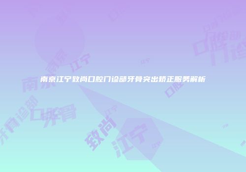 南京江宁致尚口腔门诊部牙骨突出矫正服务解析